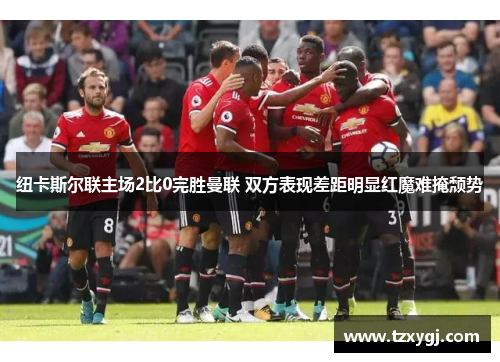 纽卡斯尔联主场2比0完胜曼联 双方表现差距明显红魔难掩颓势