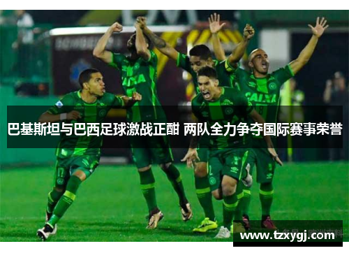 巴基斯坦与巴西足球激战正酣 两队全力争夺国际赛事荣誉