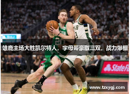 雄鹿主场大胜凯尔特人，字母哥豪取三双，战力爆棚