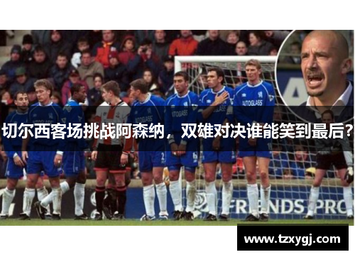 切尔西客场挑战阿森纳，双雄对决谁能笑到最后？