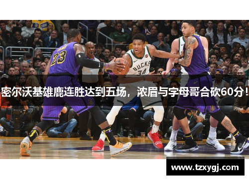 密尔沃基雄鹿连胜达到五场，浓眉与字母哥合砍60分！