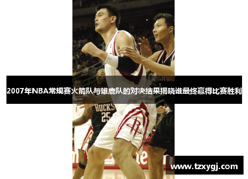 2007年NBA常规赛火箭队与雄鹿队的对决结果揭晓谁最终赢得比赛胜利