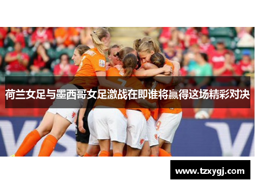 荷兰女足与墨西哥女足激战在即谁将赢得这场精彩对决
