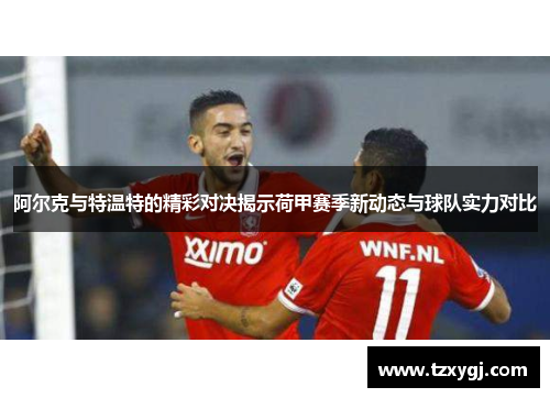 阿尔克与特温特的精彩对决揭示荷甲赛季新动态与球队实力对比