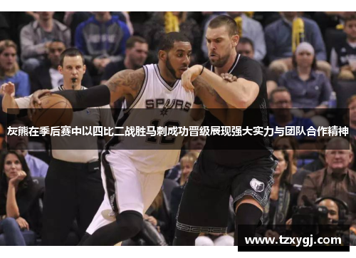灰熊在季后赛中以四比二战胜马刺成功晋级展现强大实力与团队合作精神