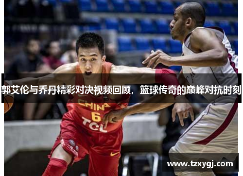 郭艾伦与乔丹精彩对决视频回顾，篮球传奇的巅峰对抗时刻